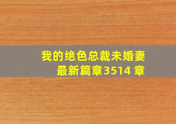 我的绝色总裁未婚妻最新篇章3514 章